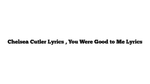 Chelsea Cutler Lyrics , You Were Good to Me Lyrics