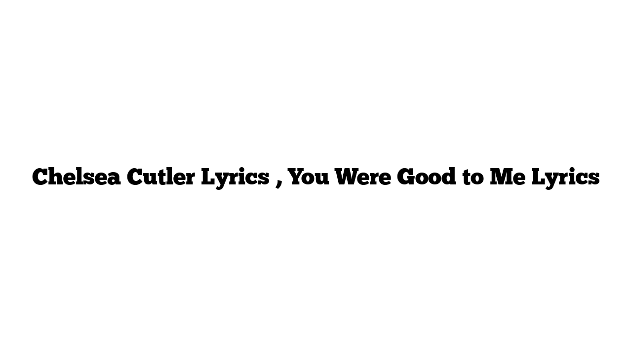 Chelsea Cutler Lyrics , You Were Good to Me Lyrics