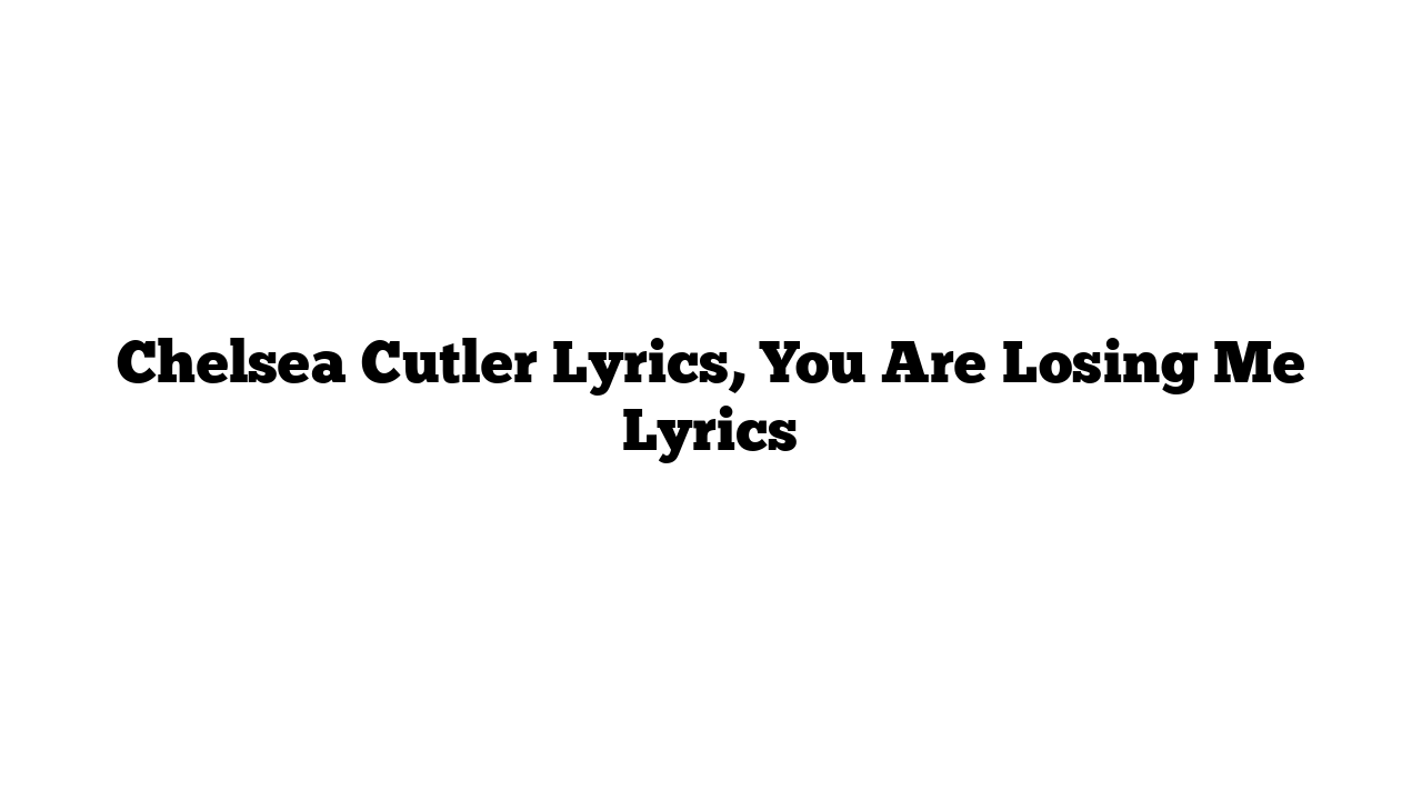 Chelsea Cutler Lyrics, You Are Losing Me Lyrics