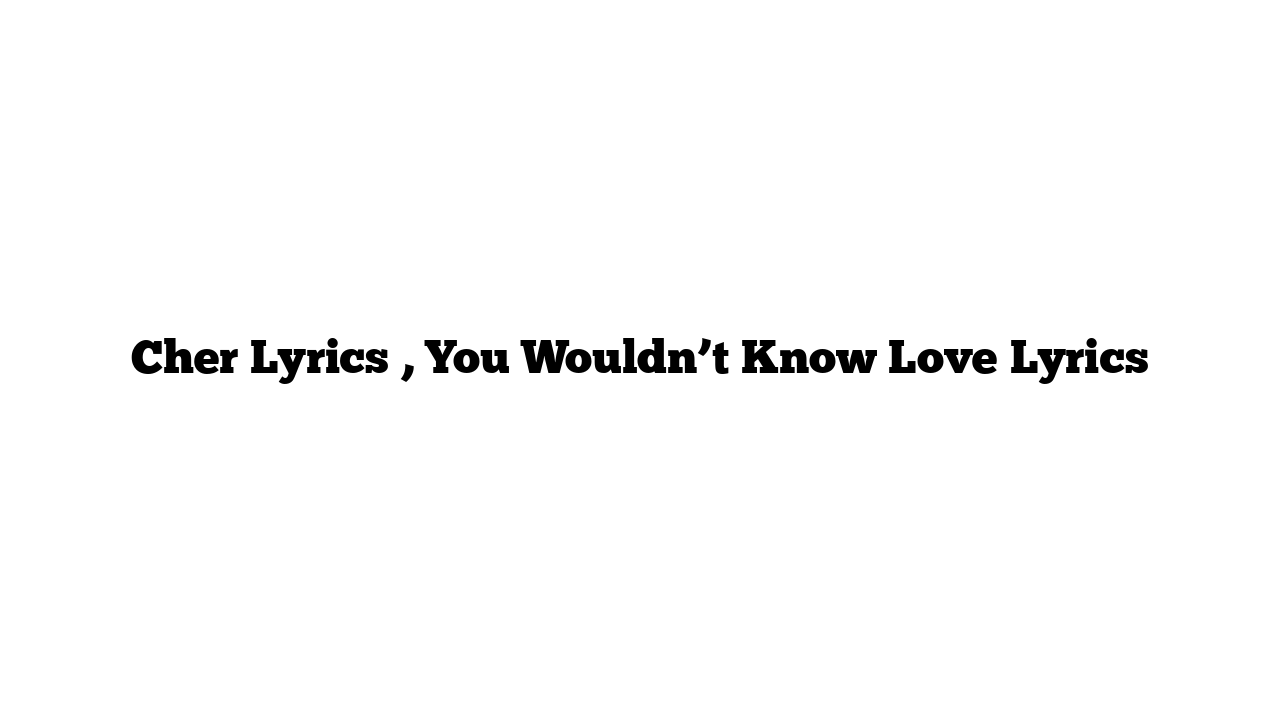 Cher Lyrics , You Wouldn’t Know Love Lyrics