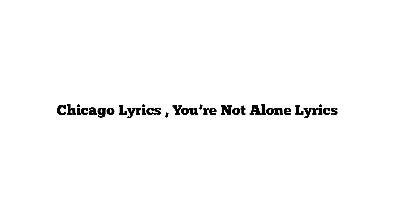 Chicago Lyrics , You’re Not Alone Lyrics