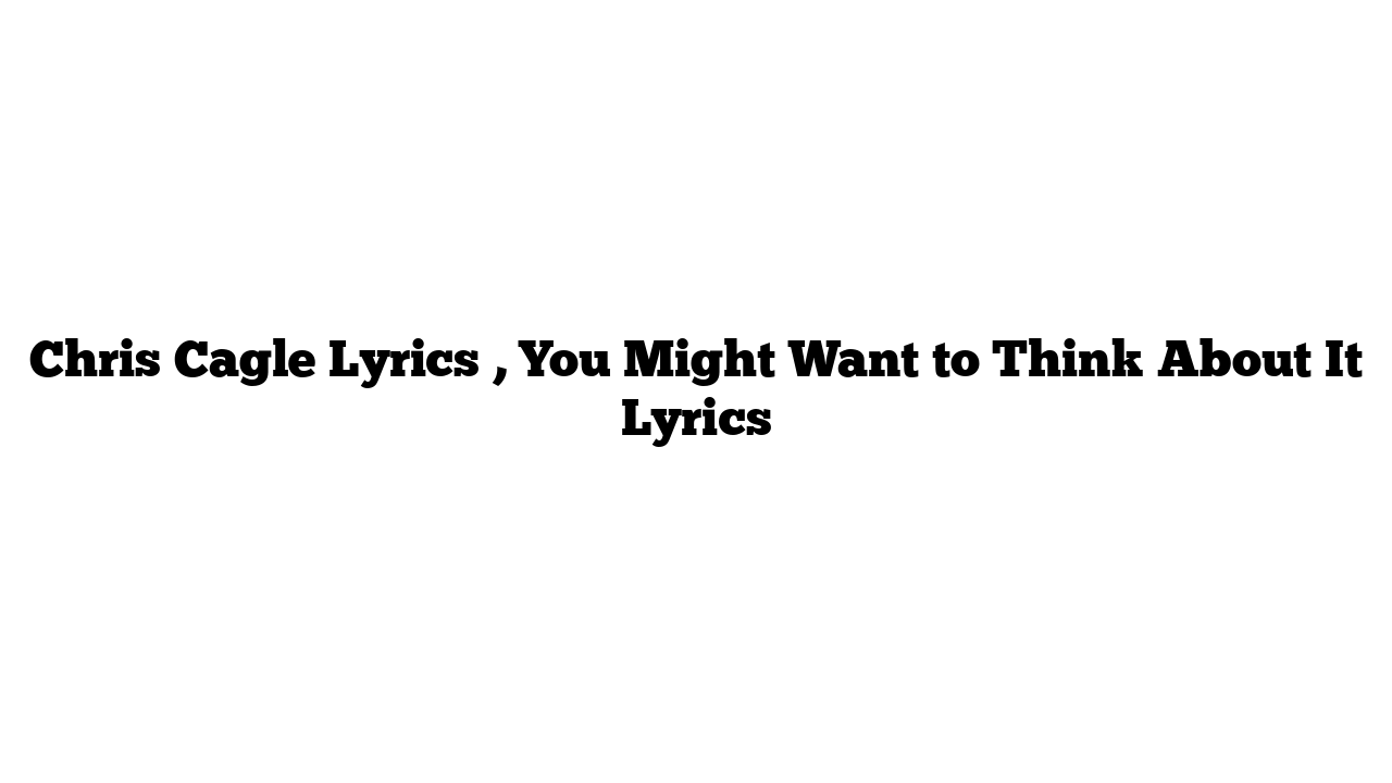 Chris Cagle Lyrics , You Might Want to Think About It Lyrics