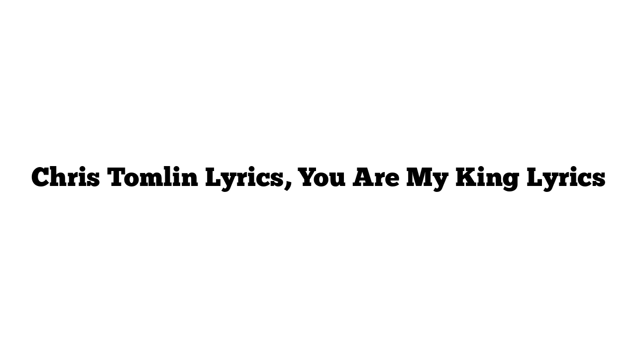 Chris Tomlin Lyrics, You Are My King Lyrics