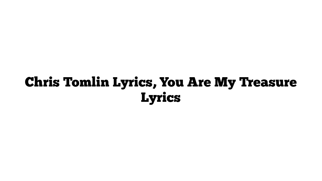 Chris Tomlin Lyrics, You Are My Treasure Lyrics