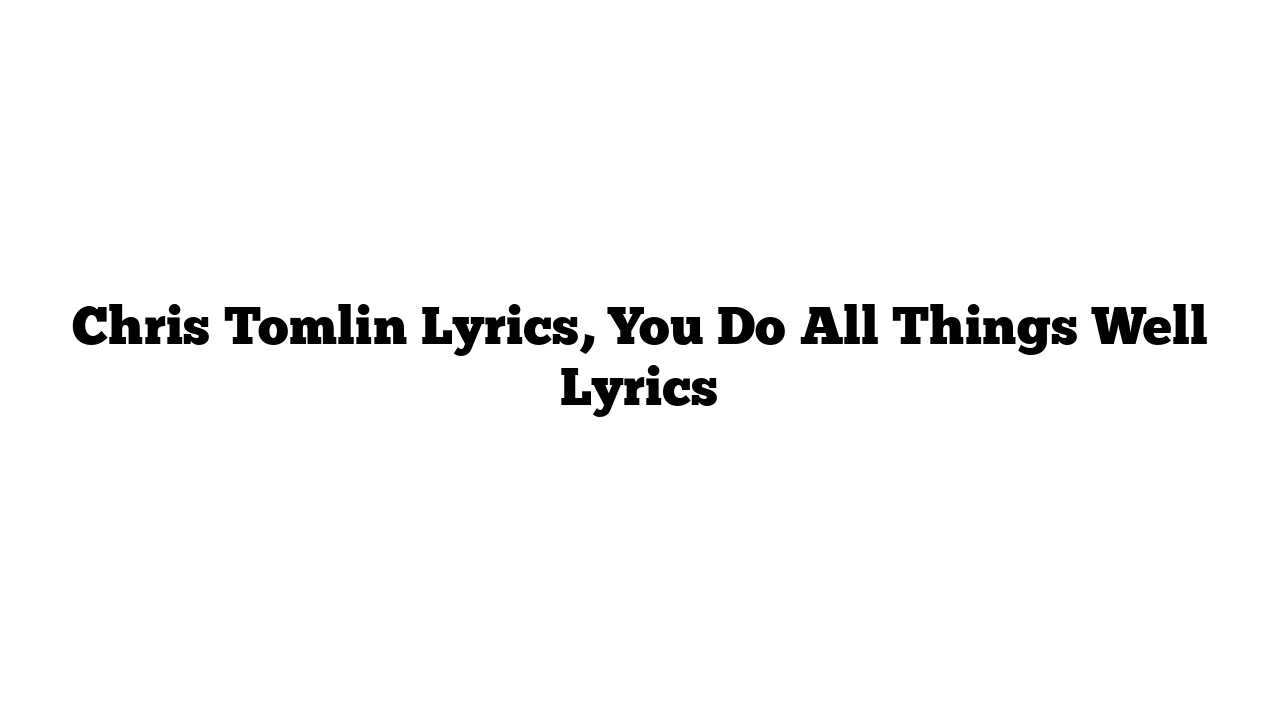 Chris Tomlin Lyrics, You Do All Things Well Lyrics