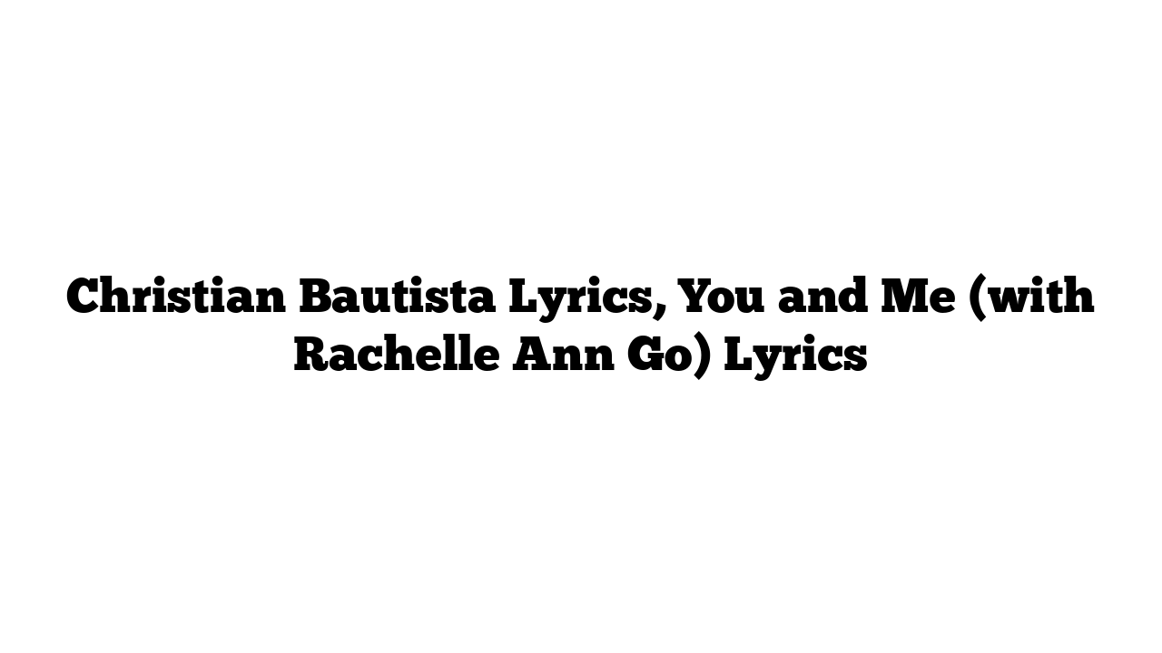 Christian Bautista Lyrics, You and Me (with Rachelle Ann Go) Lyrics