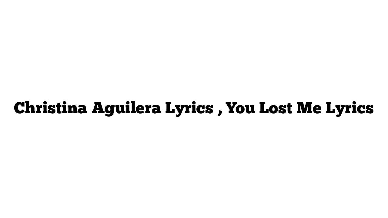 Christina Aguilera Lyrics , You Lost Me Lyrics