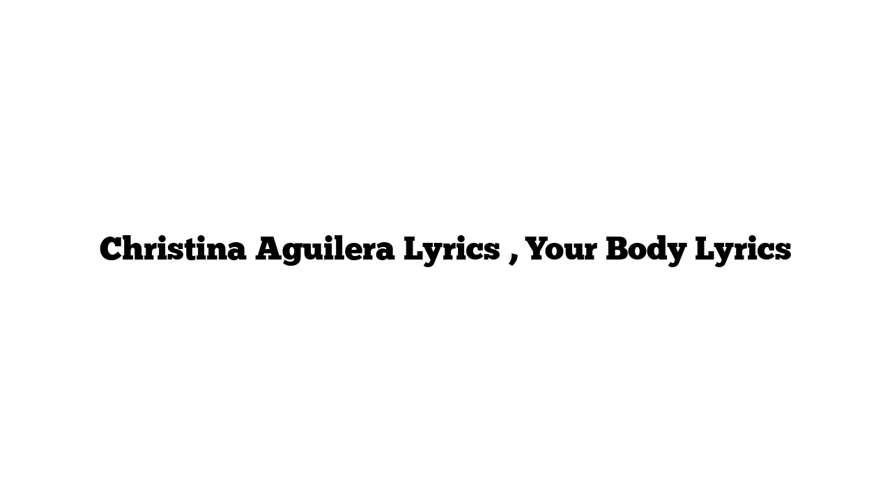 Christina Aguilera Lyrics , Your Body Lyrics