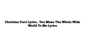 Christina Perri Lyrics , You Mean The Whole Wide World To Me Lyrics