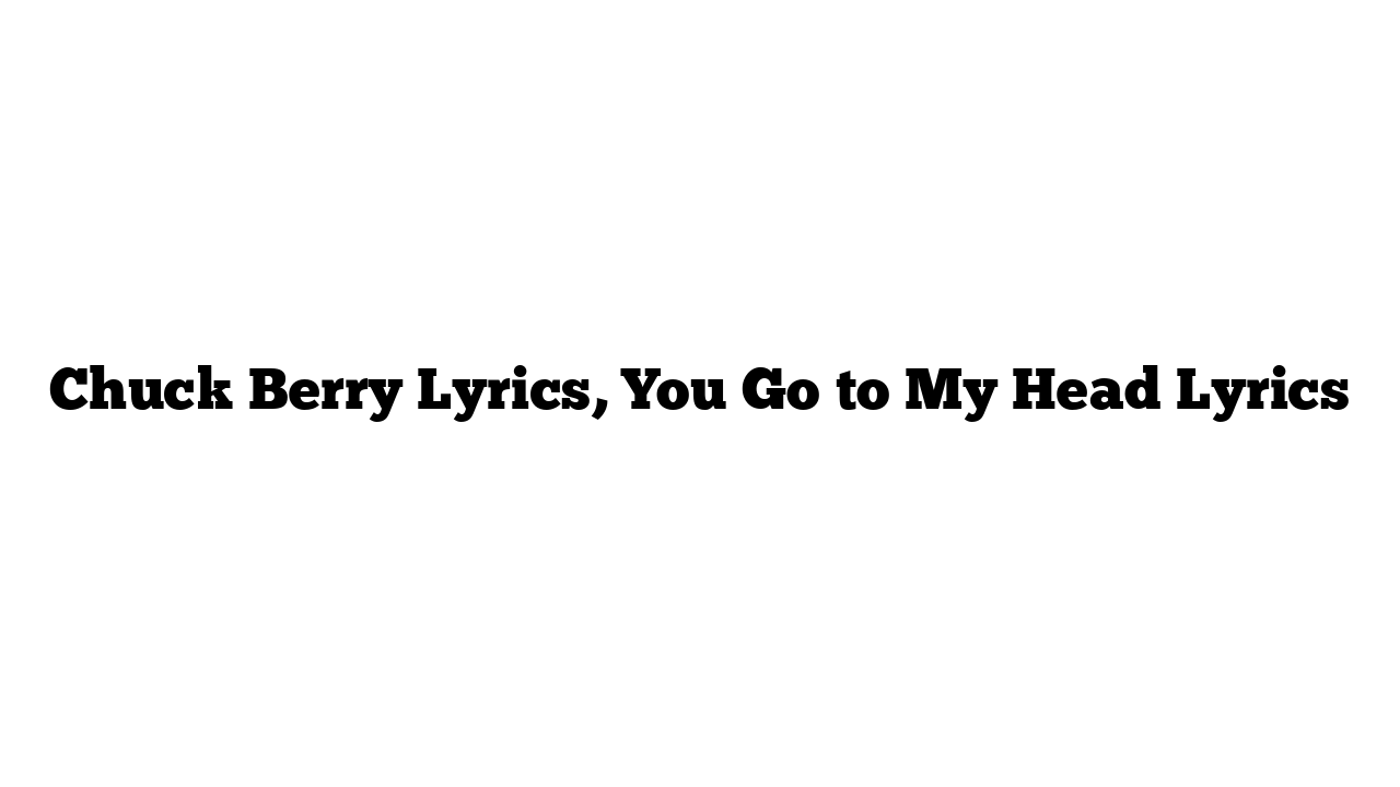 Chuck Berry Lyrics, You Go to My Head Lyrics