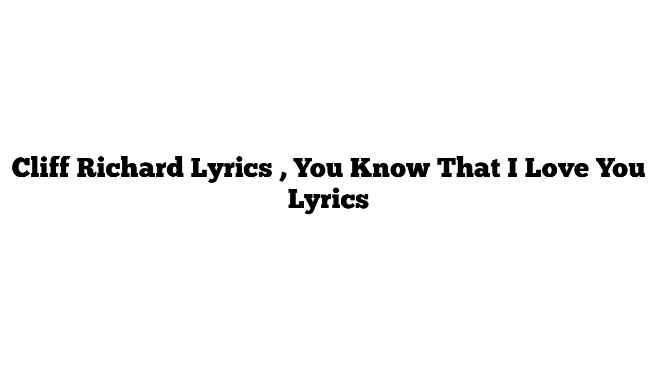 Cliff Richard Lyrics , You Know That I Love You Lyrics