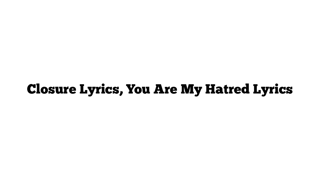 Closure Lyrics, You Are My Hatred Lyrics