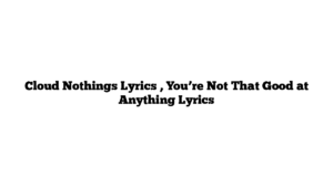 Cloud Nothings Lyrics , You’re Not That Good at Anything Lyrics