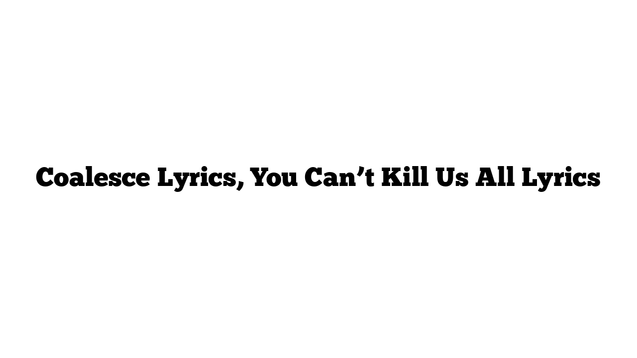 Coalesce Lyrics, You Can’t Kill Us All Lyrics