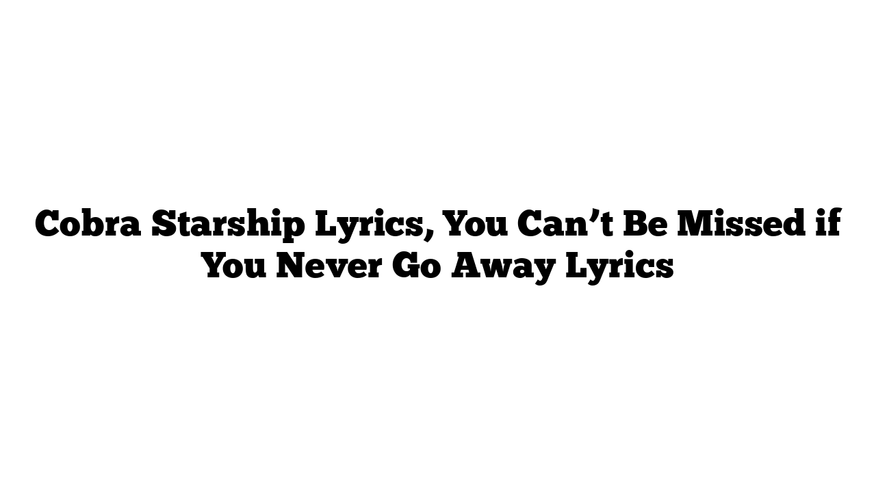 Cobra Starship Lyrics, You Can’t Be Missed if You Never Go Away Lyrics