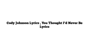 Cody Johnson Lyrics , You Thought I’d Never Be Lyrics