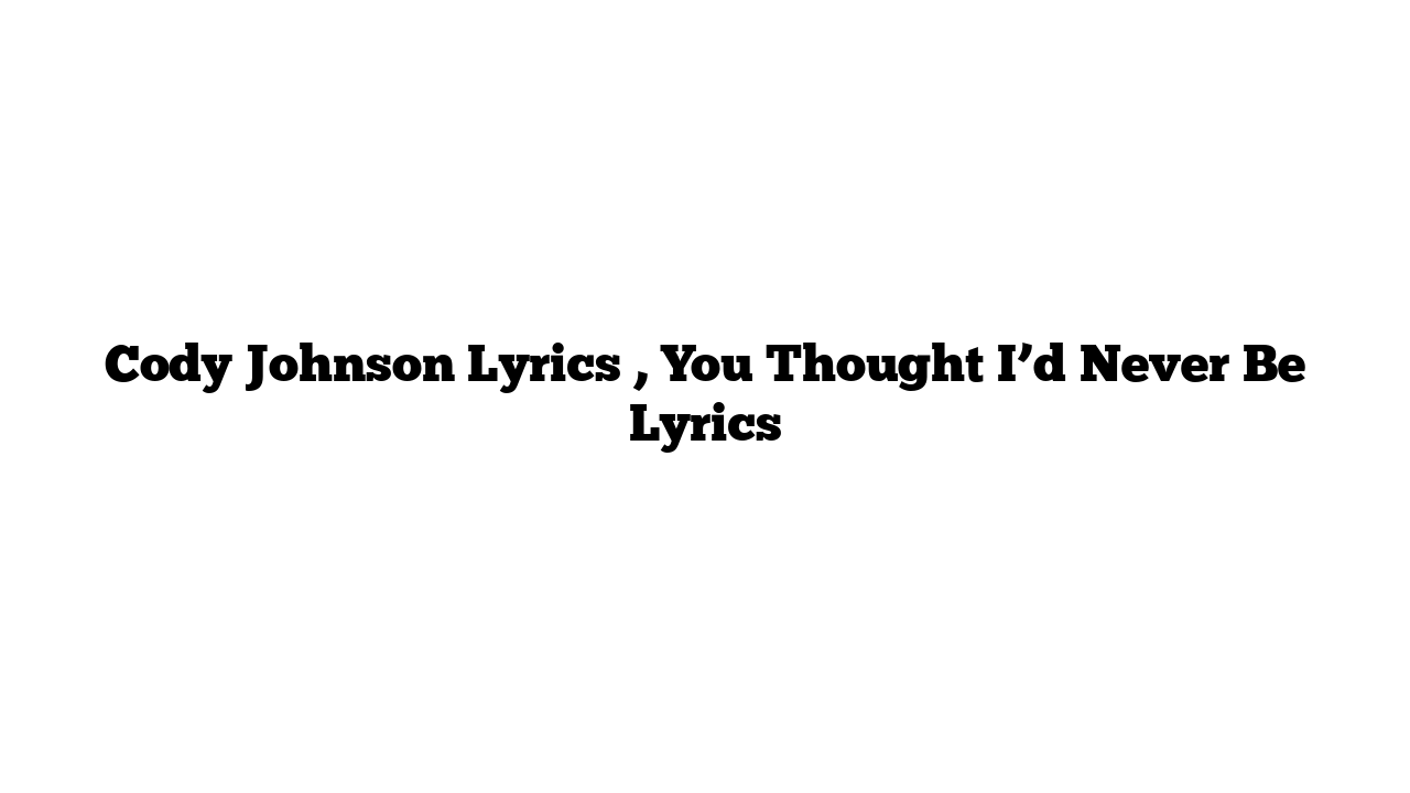 Cody Johnson Lyrics , You Thought I’d Never Be Lyrics