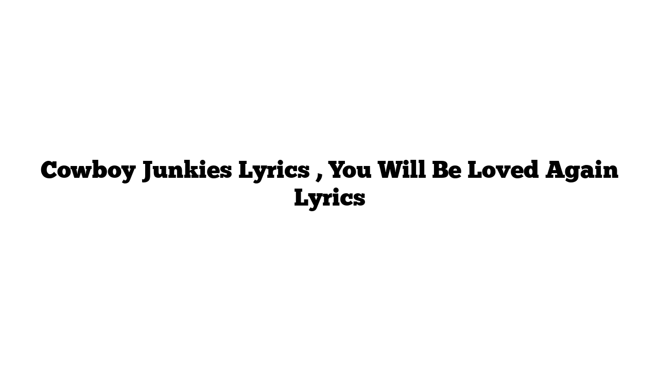 Cowboy Junkies Lyrics , You Will Be Loved Again Lyrics