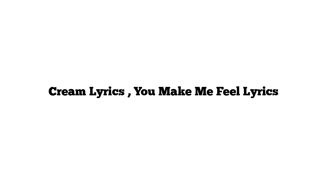 Cream Lyrics , You Make Me Feel Lyrics