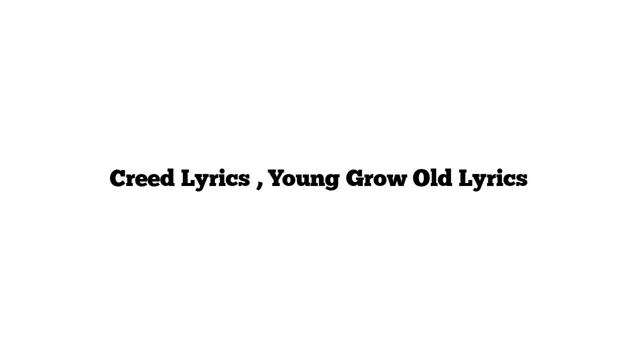 Creed Lyrics , Young Grow Old Lyrics