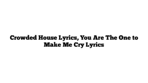 Crowded House Lyrics, You Are The One to Make Me Cry Lyrics