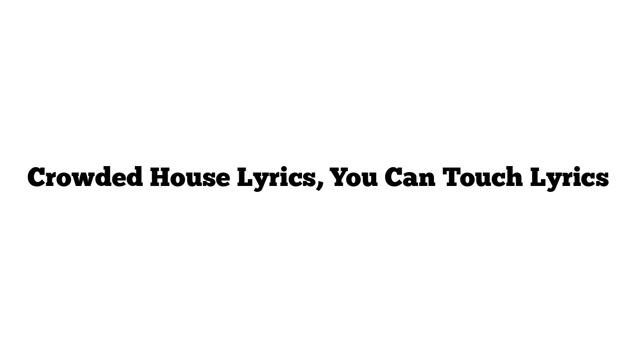 Crowded House Lyrics, You Can Touch Lyrics