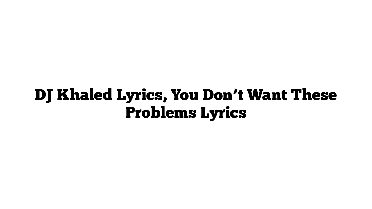 DJ Khaled Lyrics, You Don’t Want These Problems Lyrics