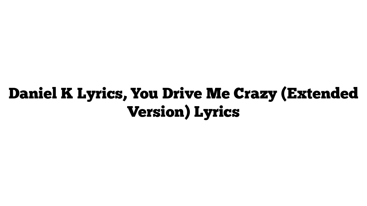 Daniel K Lyrics, You Drive Me Crazy (Extended Version) Lyrics