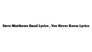 Dave Matthews Band Lyrics , You Never Know Lyrics