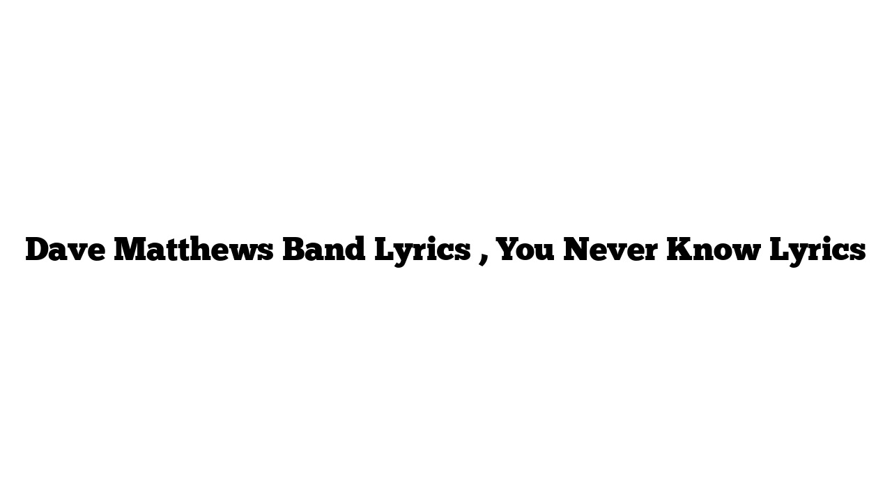 Dave Matthews Band Lyrics , You Never Know Lyrics