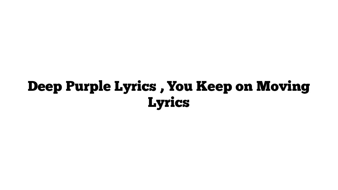 Deep Purple Lyrics , You Keep on Moving Lyrics