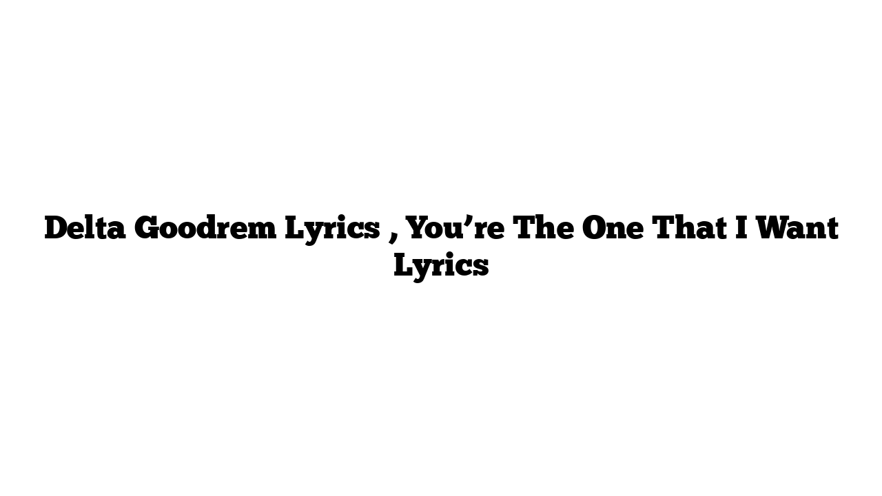 Delta Goodrem Lyrics , You’re The One That I Want Lyrics