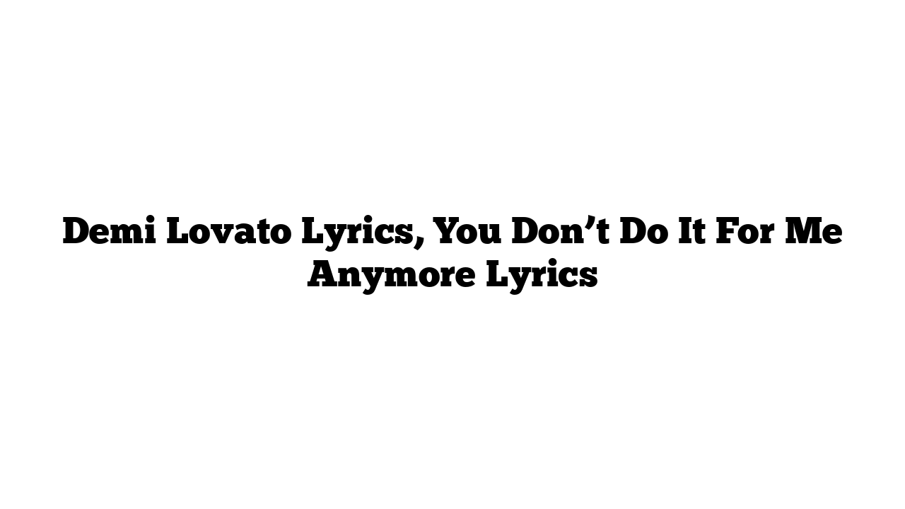 Demi Lovato Lyrics, You Don’t Do It For Me Anymore Lyrics