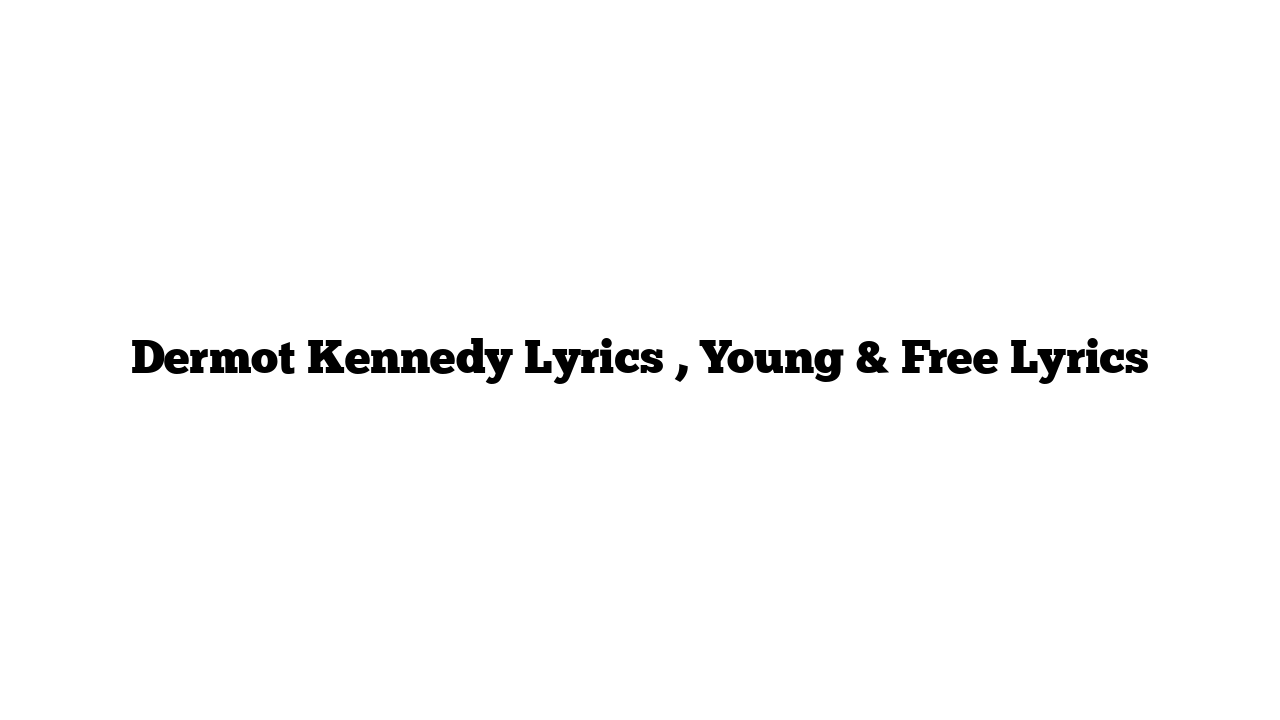 Dermot Kennedy Lyrics , Young & Free Lyrics