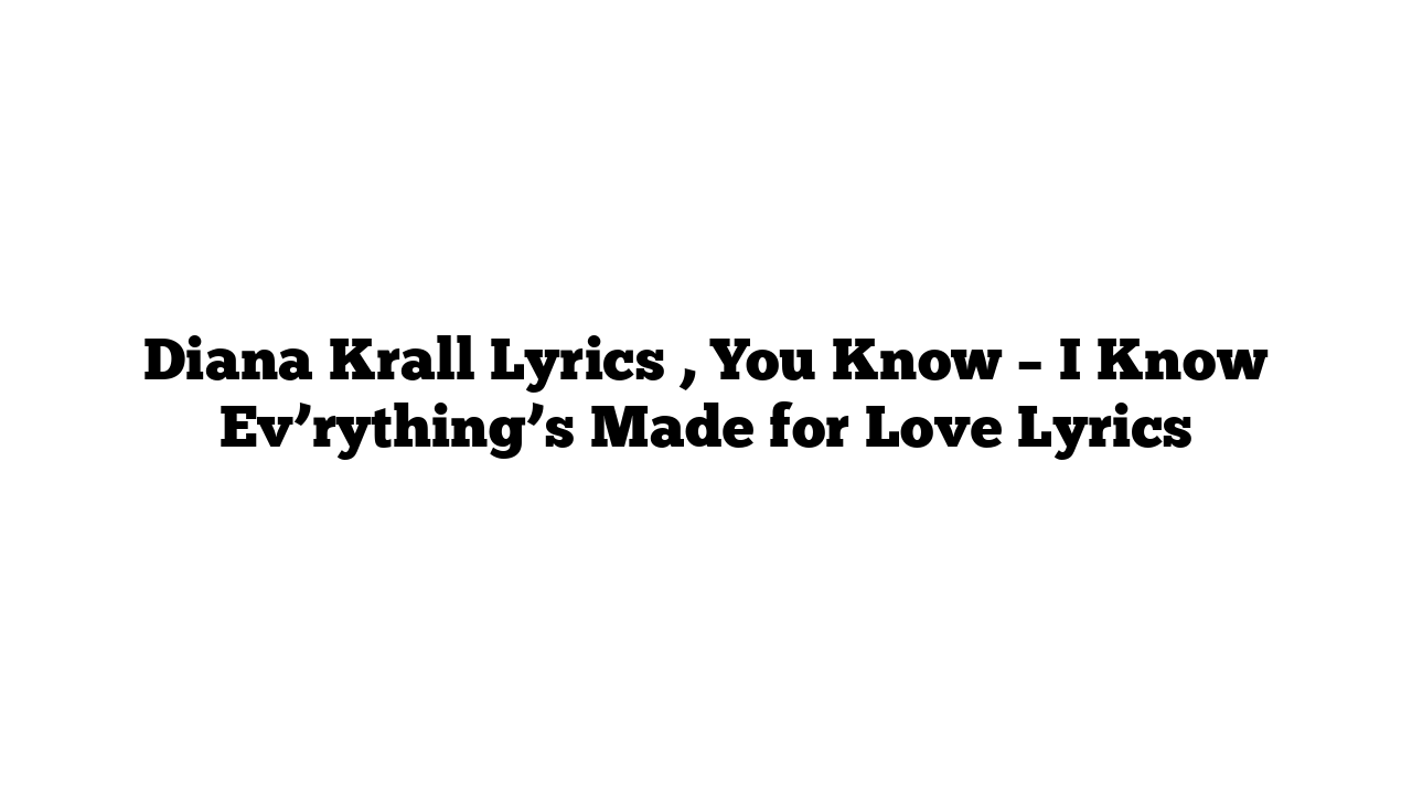 Diana Krall Lyrics , You Know – I Know Ev’rything’s Made for Love Lyrics