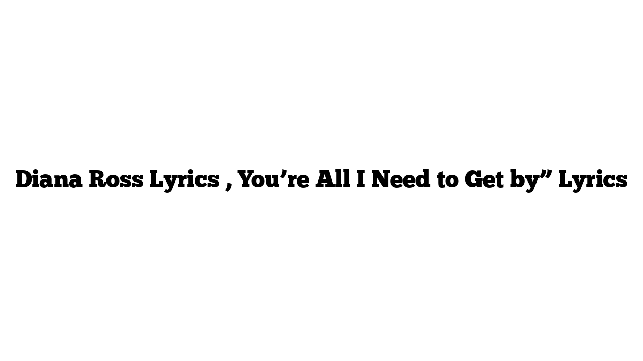 Diana Ross Lyrics , You’re All I Need to Get by” Lyrics