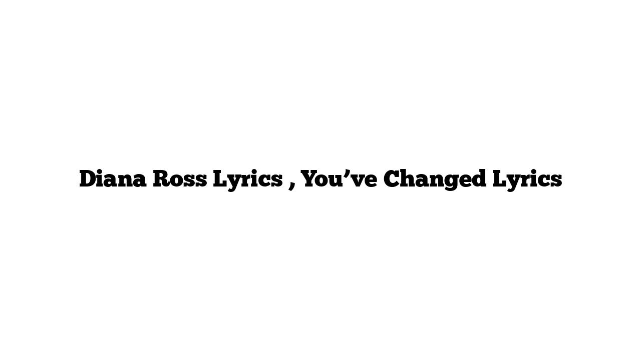 Diana Ross Lyrics , You’ve Changed Lyrics