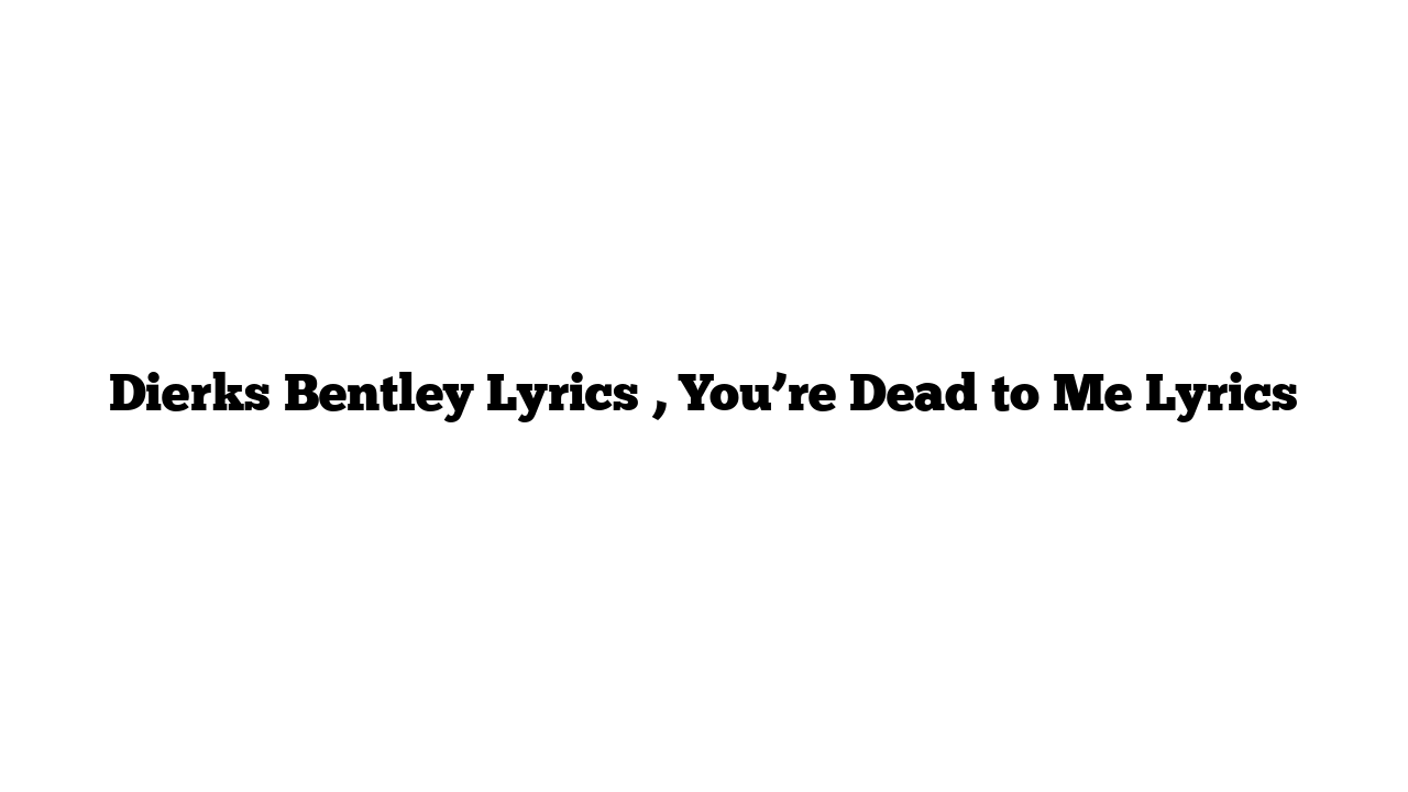 Dierks Bentley Lyrics , You’re Dead to Me Lyrics