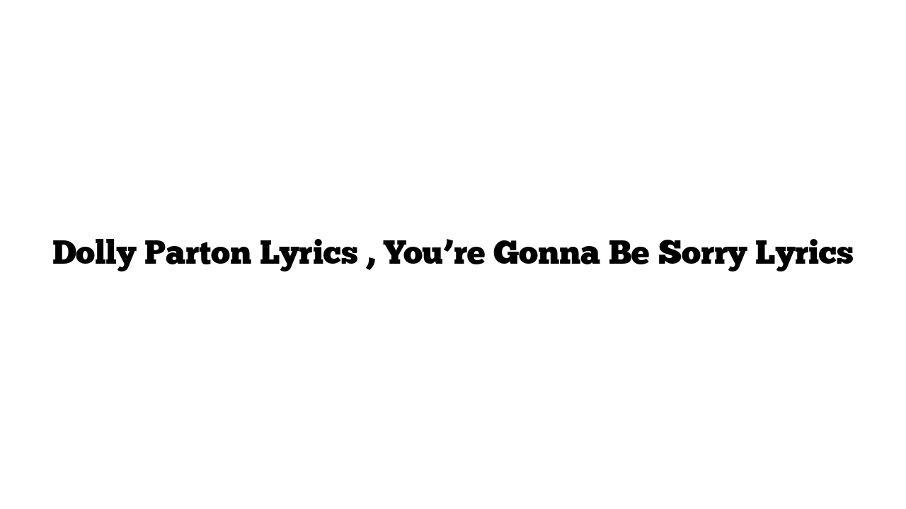 Dolly Parton Lyrics , You’re Gonna Be Sorry Lyrics