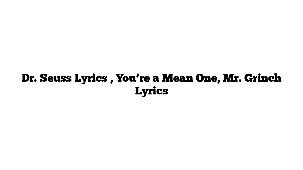 Dr. Seuss Lyrics , You’re a Mean One, Mr. Grinch Lyrics