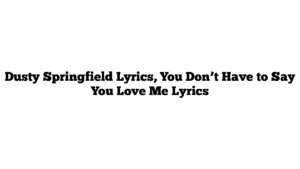 Dusty Springfield Lyrics, You Don’t Have to Say You Love Me Lyrics