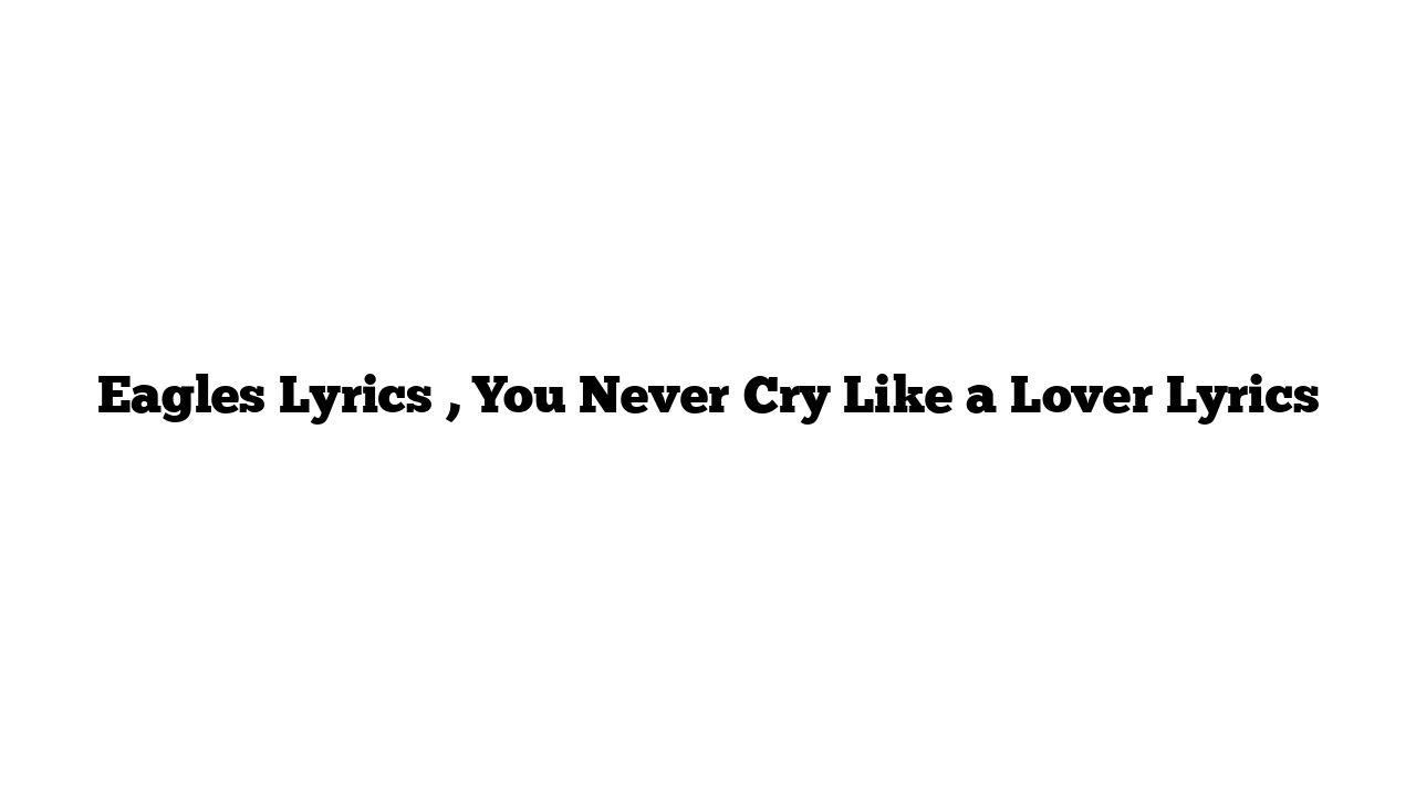 Eagles Lyrics , You Never Cry Like a Lover Lyrics