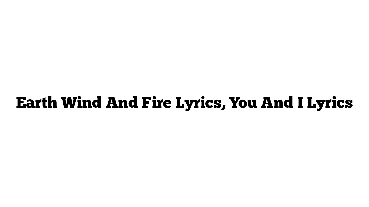 Earth Wind And Fire Lyrics, You And I Lyrics