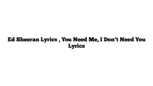 Ed Sheeran Lyrics , You Need Me, I Don’t Need You Lyrics