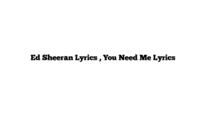 Ed Sheeran Lyrics , You Need Me Lyrics