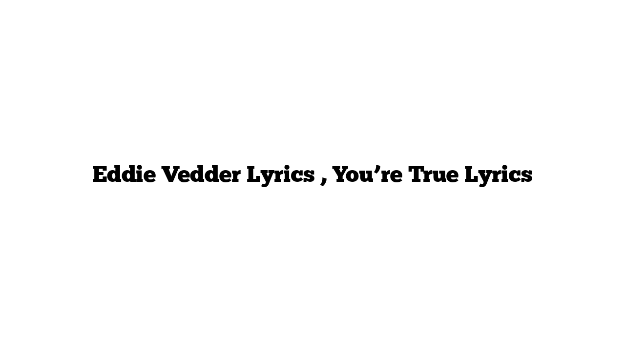 Eddie Vedder Lyrics , You’re True Lyrics