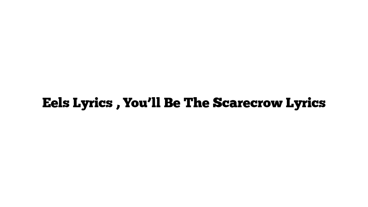 Eels Lyrics , You’ll Be The Scarecrow Lyrics