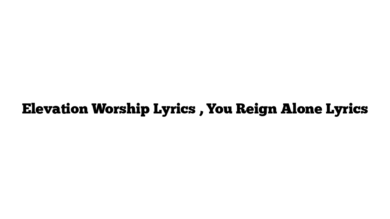 Elevation Worship Lyrics , You Reign Alone Lyrics