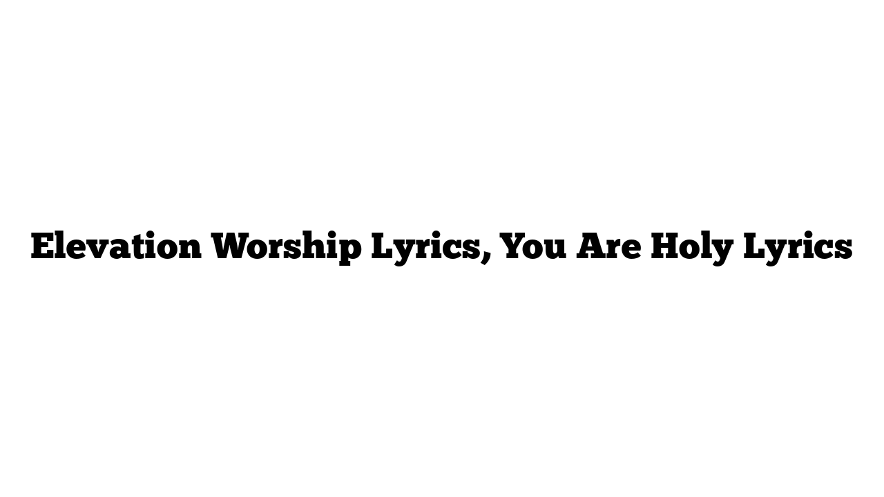 Elevation Worship Lyrics, You Are Holy Lyrics