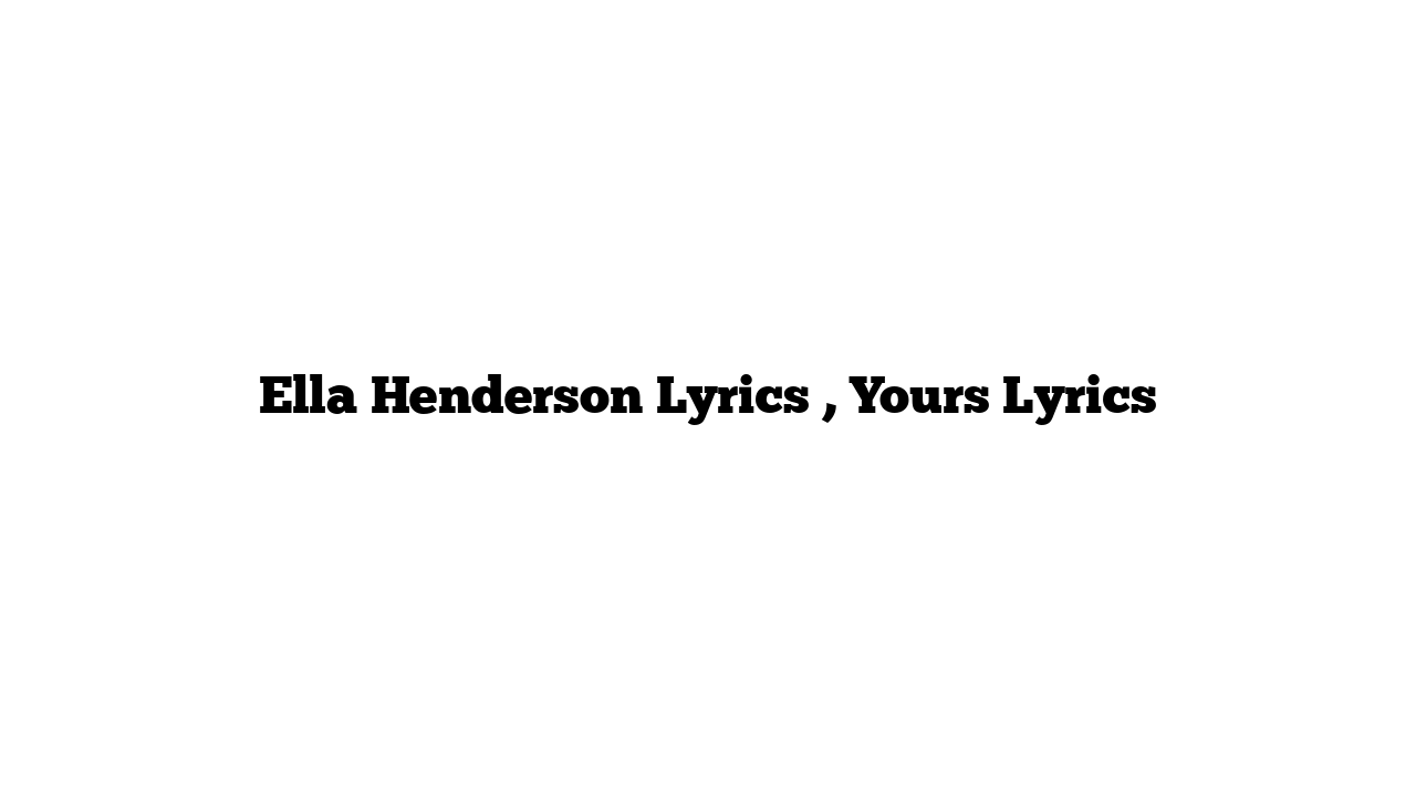 Ella Henderson Lyrics , Yours Lyrics